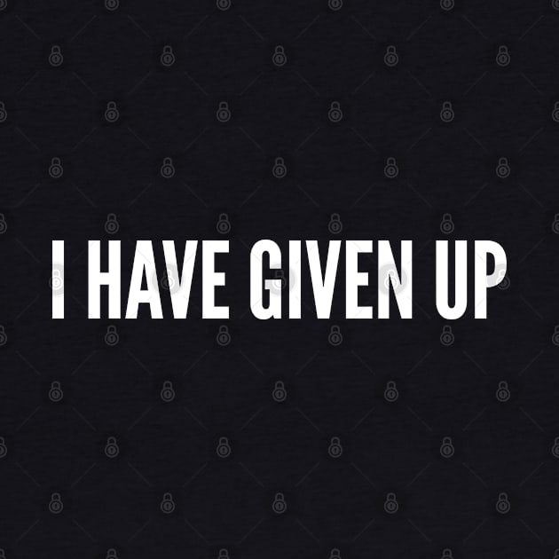 I Have Given Up - Funny Meme Slogan Statement by sillyslogans